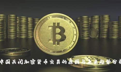 中国关闭加密货币交易的原因与未来趋势分析