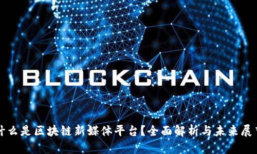 什么是区块链新媒体平台？全面解析与未来展望