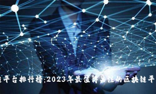 区块链平台排行榜：2023年最值得关注的区块链平台推荐