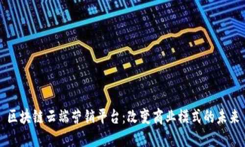 区块链云端营销平台：改变商业模式的未来