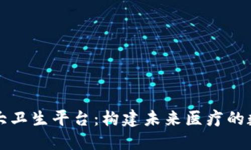 区块链大卫生平台：构建未来医疗的数字基石
