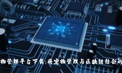 区块链宠物管理平台下载：将宠物管理与区块链结合的最佳选择