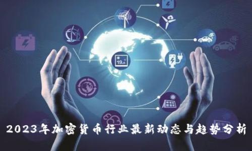 2023年加密货币行业最新动态与趋势分析