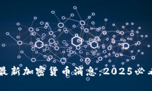 立即了解央行最新加密货币消息：2025必看价格走势分析