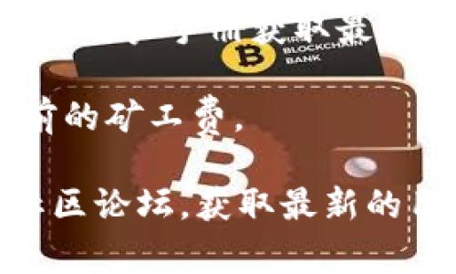 很抱歉，关于TP钱包闪兑矿工费的具体信息可能会随着市场情况、网络拥堵以及其他因素而有所变化。通常情况下，闪兑时的矿工费是动态的，取决于区块链网络的拥堵情况及用户所选择的交易优先级。

### 一般来说，您可以参考以下几点来了解矿工费：

1. **网络拥堵情况**：当网络用户较多时，矿工费通常会提高。相反，网络空闲时，矿工费可能会降低。

2. **交易优先级**：用户可以选择更高的矿工费以加快交易确认速度，或者选择较低的费用以节约成本。

3. **平台收费结构**：不同的平台可能会有不同的收费结构，建议查看TP钱包的官方网站或用户手册获取最新的费用信息。

4. **实时查询**：建议使用相关区块链浏览器或钱包应用内的费用查询功能实时了解当前的矿工费。

如果您需要更详细的信息或实际的数据，我建议您直接访问TP钱包的官方网站或相关的社区论坛，获取最新的用户反馈和帮助。