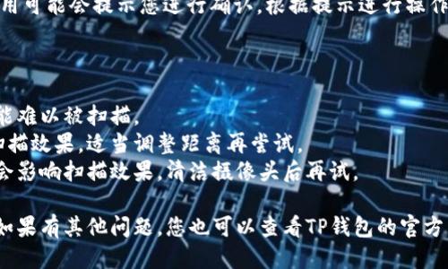 要扫描TP钱包的二维码，您可以按照以下步骤进行操作：

1. **下载并安装TP钱包**：首先，确保您的手机中已安装TP钱包应用。如果尚未安装，可以在应用商店（如App Store或Google Play）搜索“TP钱包”并下载。

2. **打开TP钱包应用**：下载完成后，点击打开TP钱包。

3. **进入扫描界面**：
   - 在TP钱包的主界面上，您通常可以找到“扫描”或“二维码”选项。这个选项可能在菜单栏中，或者在首页明显的位置显示。
   - 点击该选项，您将进入扫码界面。

4. **扫描二维码**：将您的手机摄像头对准您要扫描的二维码，确保二维码清晰可见。TP钱包会自动识别并读取二维码信息。

5. **确认操作**：如果二维码包含一个地址或链接，应用可能会提示您进行确认。根据提示进行操作即可。

若您在扫描过程中遇到问题，可以尝试以下方法：

- **确保光线充足**：在光线不足的环境下，二维码可能难以被扫描。
- **调整距离**：有时离二维码太近或太远都会影响扫描效果，适当调整距离再尝试。
- **清洁摄像头**：如果摄像头上有污垢或指纹，可能会影响扫描效果，清洁摄像头后再试。

通过这些步骤，您应该能够顺利扫描TP钱包的二维码。如果有其他问题，您也可以查看TP钱包的官方帮助文档或联系客服获取更多支持。