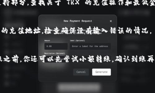 对于 TRON (TRX) 充值到火币交易所的要求，具体的充值最低金额可能会有所不同，建议你查看火币官方网站或其APP上的具体充值规则和公告。不过，根据一般经验，大多数交易所对充值的最低金额通常在几美元到十美元之间。有些时候，对于特定的币种，交易所会有最低充值限制。

如果你想要查询 TP 钱包到火币充值 TRX 的具体流程和最低充币金额，可以参照以下步骤：

如何使用 TP 钱包将 TRX 充值到火币
首先，你需要确保你拥有一个 TP 钱包并已经在其中购买了 TRX。同时，你还需在火币交易所中注册一个账户并完成身份验证，以便进行后续的充值和交易。

查询火币平台的最低充值金额
不论是 TRX 还是其他数字货币，通常每个交易平台都会有相关的充值说明。你可以登录火币交易所官网，访问帮助和支持部分，查找关于 TRX 的充值操作和最低金额的信息。

从 TP 钱包提取 TRX 到火币
如果火币的最低充值金额满足你的需求，你可以打开 TP 钱包，找到“提现”或“转账”选项，选择 TRX，然后输入火币提供的充值地址，检查确保没有输入错误的情况。

注意事项
在进行资金转账之前，请务必确认火币上的充值地址，与 TP 钱包转账的币种一致，确保你的转账正确无误。此外，在转账之前，你还可以先尝试小额转账，确认到账再转更大金额，以降低风险。

如果有其他相关问题，建议直接访问交易所的客户支持或查阅帮助文档以获取最新的信息。