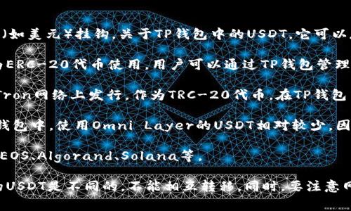 USDT（Tether）是一种稳定币，主要用于加密货币交易市场中与法定货币（如美元）挂钩。关于TP钱包中的USDT，它可以存在于不同的区块链网络上，常见的网络包括：

1. **Ethereum (ERC-20)**：USDT最初是在以太坊网络上发行的，作为ERC-20代币使用。用户可以通过TP钱包管理这种类型的USDT。

2. **Tron (TRC-20)**：为了提高交易速度和降低交易费用，USDT也在Tron网络上发行，作为TRC-20代币。在TP钱包中，可以通过选择相应的网络来管理TRC-20的USDT。

3. **Omni Layer**：这是USDT最初的实现方式，基于比特币网络。在TP钱包中，使用Omni Layer的USDT相对较少，因为它的交易费用较高。

4. **其他网络**：除了上述网络，USDT还可能在其他区块链上发行，比如EOS、Algorand、Solana等。

在使用TP钱包存储和交易USDT时，确保选择正确的网络，因为每种网络的USDT是不同的，不能相互转移。同时，要注意网络的交易费、速度和支持的功能，以便更好地管理和使用你的USDT资产。