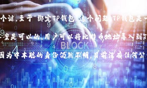 中本聪（Satoshi Nakamoto）是比特币的创始人，他的真实身份至今仍然是一个谜。至于“绑定TP钱包”这个问题，TP钱包是一个支持多种数字货币的移动钱包，用户可以在其中管理自己的加密货币资产。

如果你是在询问是否可以将与中本聪相关的比特币地址与TP钱包进行关联，答案是可以的。用户可以将比特币地址导入到TP钱包中，以便监控和管理该地址上的比特币资产。

但如果你的问题是关于中本聪是否会亲自使用或绑定TP钱包，这是不可能的，因为中本聪的身份仍然不明，目前没有任何公开的信息能证明他/她/他们仍然活跃在数字货币领域。

如果你有其他关于TP钱包或比特币的问题，欢迎继续提问！