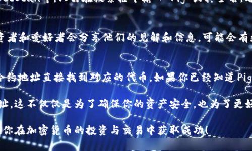 目前，关于“Pig币”和“TP钱包”的具体合约地址可能并没有一个固定的答案，因为这些信息会随着时间和不同的平台而变化。因此，为了确保你能获取最新的信息，请仔细查看官方公告或相关可靠的信息源。

如果你需要找到某种加密货币的合约地址，通常可以通过以下方法进行：

1. 官方网站和社交媒体
首先，访问Pig币的官方网站。大多数加密货币项目会在其官网上公布官方合约地址。此外，社交媒体平台上的官方账号（如Twitter、Telegram）也常常会提供最新动态和信息。在这些渠道中，注意确认信息的真实性，防止遇到诈骗或者假冒信息。

2. 区块链浏览器
你还可以使用区块链浏览器来查找Pig币的合约地址。例如，以太坊区块链上有Etherscan，币安智能链上有BscScan等。只需在搜索框中输入“Pig”或其全名，看看是否能找到对应的合约地址。在这些浏览器中，通常会显示合约创建者、交易历史以及持有者等详细信息。

3. 加密货币社区和论坛
参与加密货币相关的社区和论坛（如Reddit、Bitcointalk等）也是获取信息的好方式。在这些社区中，许多投资者和爱好者会分享他们的见解和信息，可能会有更新的合约地址或相关消息。

4. 使用TP钱包查找功能
TP钱包本身通常提供一个方便的接口，允许用户添加自定义代币。在TP钱包中，你可以通过输入代币名称或合约地址直接找到对应的代币。如果你已经知道Pig币的合约地址，可以直接将其添加到你的TP钱包中，以方便管理和交易。

总之，获取Pig币在TP钱包的合约地址，你应该注重信息来源的可靠性，并以多种方式核实你所获得的合约地址。这不仅仅是为了确保你的资产安全，也为了更好地参与到加密货币的世界中。

此外，请留意加密市场的波动性和不确定性，投资之前应根据自身的风险承受能力，做好充分的调研。最后，祝你在加密货币的投资与交易中获取成功！