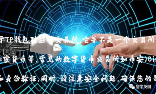 TP钱包（TP Wallet）是一款非常流行的数字货币钱包，主要用于存储、管理和交易各种加密货币。关于TP钱包对应的交易所，它并不是一个交易所，而是一个数字资产钱包，用户可以通过该钱包管理自己的加密资产，包括发币、转账、查看资产等。

然而，TP钱包可以与多个交易所进行对接，用户可以通过钱包中的功能来进行交易，例如购买、出售加密货币等。常见的数字货币交易所如币安（Binance）、火币（Huobi）、OKEx等，用户可以通过这些交易所的API或直接转账功能与TP钱包进行交互。

如果您想要使用TP钱包进行交易，建议首先了解与其兼容的交易所，并在交易所上进行必要的注册和身份验证。同时，请注意安全问题，确保您的钱包和交易所账户的安全性，以防止资产损失。