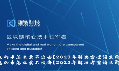 TP钱包的币怎么卖不出去？2023年解决方案请立即查看！
TP钱包的币怎么卖不出去？2023年解决方案请立即查看！