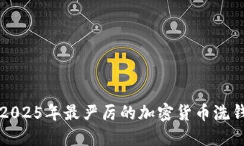 立即了解2025年最严厉的加密货币洗钱打击案例
