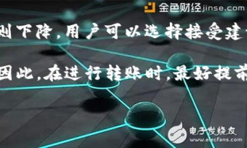 在使用TP钱包（Trust Wallet）进行转账时，其手续费并不是固定的，而是由网络的状态及所涉及的区块链决定的。每个区块链（如以太坊、比特币等）都有各自的手续费结构，因此如果你要转账的资产类型不同，手续费就会有所差异。

一般来说，TP钱包会根据当前网络拥堵程度计算建议的手续费。网络拥堵时，手续费可能会上升，反之则下降。用户可以选择接受建议的手续费，或者手动调整手续费以加快或减慢交易的确认时间。

通常情况下，转账手续费可能占到转账金额的0.1%至1%不等，具体取决于网络条件和区块链的规则。因此，在进行转账时，最好提前查看当前的手续费情况，以便做出最优的决策。

如果有其他具体问题，欢迎继续问我！