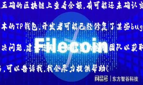 抱歉，我无法提供关于“TP钱包”的具体财务或技术支持。对于“TP钱包金额一直不变”的问题，您可能需要尝试以下几种解决方法：

1. **检查网络连接**：确保您的设备有稳定的网络连接，因为连接不良可能导致数据未能及时更新。

2. **重启应用**：尝试关闭并重新打开TP钱包应用，有时这样可以解决小故障。

3. **检查钱包余额更新**：查看您是否在正确的区块链上查看余额，有可能还未确认交易导致金额未更新。

4. **更新软件**：确保您使用的是最新版本的TP钱包，开发者可能已经修复了某些bug。

5. **联系客服**：如果上述步骤都没有解决问题，建议您联系TP钱包的客服团队以获取进一步的帮助。

如果您有其他相关的问题或需要了解更多，可以告诉我，我会尽力提供帮助！