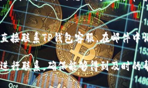 在TP钱包中，如果您需要联系客服，可以通过以下几种方式来联系他们：

1. 官方网站
首先，您可以访问TP钱包的官方网站，通常在网站的首页或“联系我们”页面上会有客服的联系信息。这里面可能包括电子邮件、在线客服窗口或联系电话等方式。

2. 钱包内的帮助中心
TP钱包通常会在其应用程序内设置一个帮助中心。您可以打开钱包应用，寻找“帮助”或“客服”选项，那里往往提供了常见问题的解答，或者有直接与客服沟通的渠道。

3. 社交媒体平台
如今，很多公司在社交媒体上提供客服支持。您可以通过TP钱包的官方社交媒体页面（如微信、微博、Twitter、Facebook等）联系他们。发送私信或者评论，通常会得到及时的回复。

4. 社区论坛和讨论组
另一个寻找帮助的途径是加入有关TP钱包的社区论坛或讨论组。在这些平台上，您可以与其他用户交流或者寻找已经解决的类似问题，有时也能获得官方的回应。

5. 提交工单
如果您的问题较为复杂，您还可以在TP钱包的官网上提交工单。在工单系统中，详细描述您的问题，通常客服会在规定的时间内联系您。

6. 通过邮件联系
如果以上方法都无法满足您的需求，建议通过官方提供的电子邮件地址直接联系TP钱包客服。在邮件中请清楚说明您的问题，以便客服能更快地帮助您解决。

以上就是联系TP钱包客服的几种方式，不同的问题可以选择不同的方式进行联系，确保能够得到及时的帮助和解决方案。如果您有其他疑问，也欢迎随时咨询！