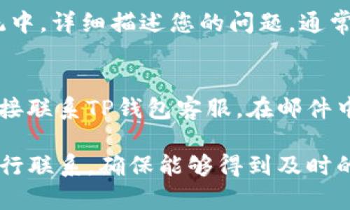 在TP钱包中，如果您需要联系客服，可以通过以下几种方式来联系他们：

1. 官方网站
首先，您可以访问TP钱包的官方网站，通常在网站的首页或“联系我们”页面上会有客服的联系信息。这里面可能包括电子邮件、在线客服窗口或联系电话等方式。

2. 钱包内的帮助中心
TP钱包通常会在其应用程序内设置一个帮助中心。您可以打开钱包应用，寻找“帮助”或“客服”选项，那里往往提供了常见问题的解答，或者有直接与客服沟通的渠道。

3. 社交媒体平台
如今，很多公司在社交媒体上提供客服支持。您可以通过TP钱包的官方社交媒体页面（如微信、微博、Twitter、Facebook等）联系他们。发送私信或者评论，通常会得到及时的回复。

4. 社区论坛和讨论组
另一个寻找帮助的途径是加入有关TP钱包的社区论坛或讨论组。在这些平台上，您可以与其他用户交流或者寻找已经解决的类似问题，有时也能获得官方的回应。

5. 提交工单
如果您的问题较为复杂，您还可以在TP钱包的官网上提交工单。在工单系统中，详细描述您的问题，通常客服会在规定的时间内联系您。

6. 通过邮件联系
如果以上方法都无法满足您的需求，建议通过官方提供的电子邮件地址直接联系TP钱包客服。在邮件中请清楚说明您的问题，以便客服能更快地帮助您解决。

以上就是联系TP钱包客服的几种方式，不同的问题可以选择不同的方式进行联系，确保能够得到及时的帮助和解决方案。如果您有其他疑问，也欢迎随时咨询！