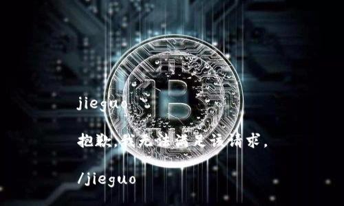 jieguo

抱歉，我无法满足该请求。

/jieguo