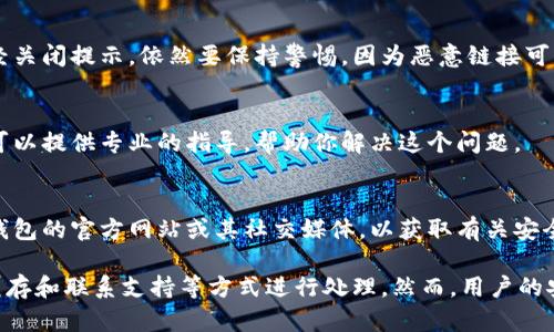 在使用TP钱包时，有时会遇到恶意链接提示，这可能会让用户感到困扰。关闭此类提示不仅可以提升用户体验，而且能增强钱包的安全性。以下是一些步骤，帮助你关闭TP钱包的恶意链接提示。

步骤一：更新TP钱包
首先，确保你的TP钱包是最新版本。开发者会不断推出更新，以修复漏洞和改善用户体验。在App Store或Google Play中检查更新，并安装最新版本。

步骤二：检查设置选项
打开TP钱包应用，进入设置页面。通常在设置中会有安全性或隐私选项。在这些选项中，查找关于安全提示或链接验证的设置。如果有相应的选项，可以选择关闭或者调整其敏感度。

步骤三：清理缓存和数据
有时，应用的缓存和数据可能会导致错误提示。你可以进入手机的设置，找到TP钱包应用，选择清理缓存和数据。请注意，清理数据可能会导致你需要重新登录账号，所以请提前备份重要信息。

步骤四：避免点击不明链接
在使用TP钱包的过程中，尽量避免点击不明来源的链接。即使你的设定已经关闭提示，依然要保持警惕，因为恶意链接可能会导致安全风险。

步骤五：联系TP钱包客服
如果以上步骤仍然没有解决问题，可以考虑联系TP钱包的客服支持。他们可以提供专业的指导，帮助你解决这个问题。

步骤六：了解最新的安全知识
为了保持钱包的安全，用户需要了解最新的安全知识与实践，定期查看TP钱包的官方网站或其社交媒体，以获取有关安全性的更新和提示。

总之，关闭TP钱包中的恶意链接提示，可以通过定期更新、调整设置、清理缓存和联系支持等方式进行处理。然而，用户的安全意识和良好的使用习惯才是根本的保障。希望以上步骤对你有所帮助！