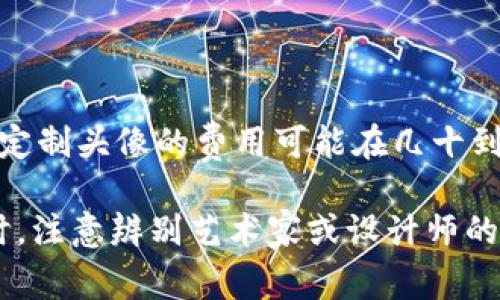 在TP钱包上，头像的价格因多种因素而异，比如头像的设计师、风格、稀缺性及市场需求。一般来说，定制头像的费用可能在几十到几百美元不等，有些独特或知名艺术家的作品价格可能更高。

如果您需要购买或制作TP钱包的头像，建议在官方支持的市场或平台上查看相关的价格信息。同时，注意辨别艺术家或设计师的信誉，以确保您获得高质量的作品。如有具体设计需求，您也可以联系专业设计师获取报价和建议。