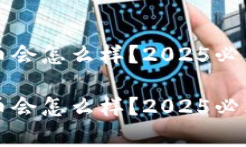 买卖加密货币会怎么样？2025必看趋势与分析

买卖加密货币会怎么样？2025必看趋势与分析