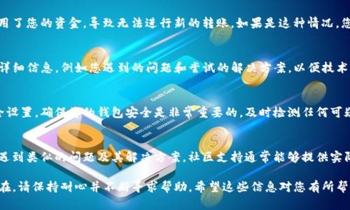 如果您的TP钱包无法转账，可以尝试以下几种解决方法来解决这个问题。

检查网络连接
首先，确保您的设备处于正常的网络环境中。无论是Wi-Fi还是移动数据，网络连接不稳定都可能导致转账失败。如果网络不稳定，您可以尝试切换到不同的网络，或者重启路由器以恢复连接。

确认钱包状态
在进行任何转账之前，检查您的TP钱包是否正常工作。您可以尝试重新启动应用程序，或在应用商店查看是否有最新的更新版本。如果是，及时更新以确保您使用的是最新的版本，避免因为软件漏洞导致的功能异常。

检查余额和交易限制
在TP钱包中转账之前，确保您的账户余额足够支付转账金额以及相关的手续费。此外，一些钱包可能还会设置每日或每笔交易的限额，确认您没有超过这些限制。

查看交易记录
查看您的交易记录，确认是否之前存在未完成的交易。未完成的交易有可能占用了您的资金，导致无法进行新的转账。如果是这种情况，您可以尝试取消未完成的交易后再进行转账。

联系客户支持
如果您尝试了上述步骤仍然无法转账，可以考虑联系TP钱包的客户支持。提供详细信息，例如您遇到的问题和尝试的解决方案，以便技术支持更快地帮助您解决问题。

重置密码或安全设置
如果您怀疑是因为账号安全设置导致无法转账，可以尝试重置密码或更新安全设置。确保您的钱包安全是非常重要的，及时检测任何可疑活动，并采取适当的安全措施。

探索社区支持
最后，您还可以通过社交媒体或用户论坛等渠道寻求帮助，查看其他用户是否遇到类似的问题及其解决方案。社区支持通常能够提供实际操作中的经验和解决方案。

通过以上这些步骤，您应该能够解决TP钱包无法转账的问题。如果问题依然存在，请保持耐心并不断寻求帮助。希望这些信息对您有所帮助！