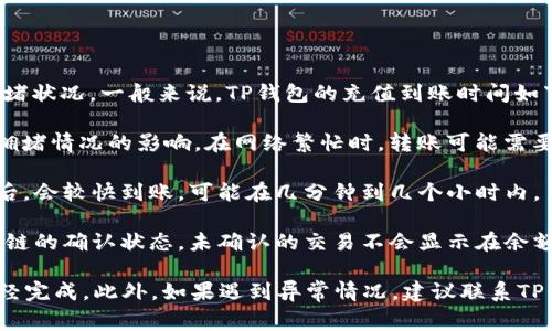 充值时间通常取决于多种因素，包括所用的支付方式和区块链网络的拥堵状况。一般来说，TP钱包的充值到账时间如下：

1. **链上转账（如使用USDT、ETH等转账）**：这通常会受到区块链网络拥堵情况的影响。在网络繁忙时，转账可能需要几个小时才能到账。如果网络状况良好，通常在10-30分钟内就能到账。

2. **法币充值**：法币充值通过第三方支付渠道进行，通常在确认支付后，会较快到账，可能在几分钟到几个小时内。

3. **注意事项**：在进行充值时，请确保输入正确的地址，同时关注区块链的确认状态，未确认的交易不会显示在余额中。

因此，如果您充值后等待时间过长，可以查看交易记录，确认是否交易已经完成。此外，如果遇到异常情况，建议联系TP钱包的客服获取帮助。