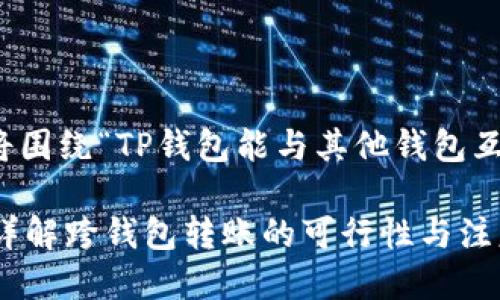 为了更好地为您提供信息，我将围绕“TP钱包能与其他钱包互转吗”这一主题进行详尽阐述。

TP钱包能与其他钱包互转吗？详解跨钱包转账的可行性与注意事项