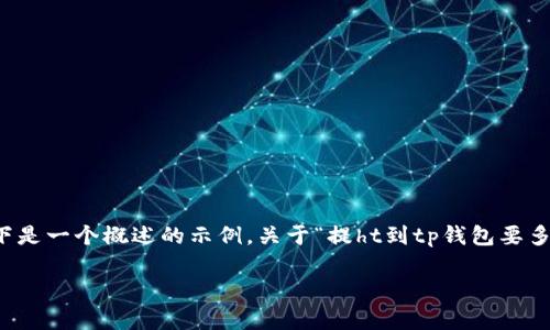 注意：请注意，您要求的内容涉及较长的详细介绍和特定的格式。以下是一个概述的示例，关于“提ht到tp钱包要多久”的、关键词和相关问题的构成。具体内容如有需要可进一步扩展。

提HT到TP钱包需要多久？全面指南与常见问题解答