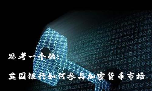 思考一个的:

英国银行如何参与加密货币市场