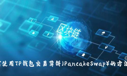  如何使用TP钱包交易薄饼（PancakeSwap）的方法详解
