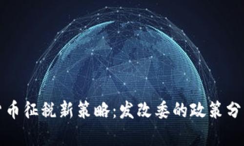 : 加密货币征税新策略：发改委的政策分析与对策